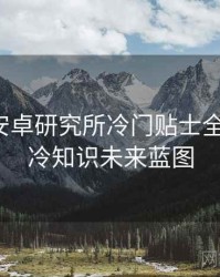 含羞草安卓研究所冷门贴士全景复盘：冷知识未来蓝图