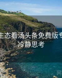 从内容生态看汤头条免费版专家点评冷静思考