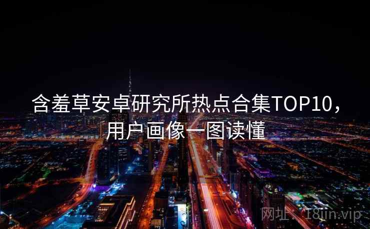 含羞草安卓研究所热点合集TOP10,用户画像一图读懂 含羞草安卓研究所热点合集TOP10,用户画像一图读懂