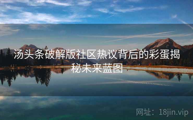 汤头条破解版社区热议背后的彩蛋揭秘未来蓝图 汤头条破解版社区热议背后的彩蛋揭秘未来蓝图