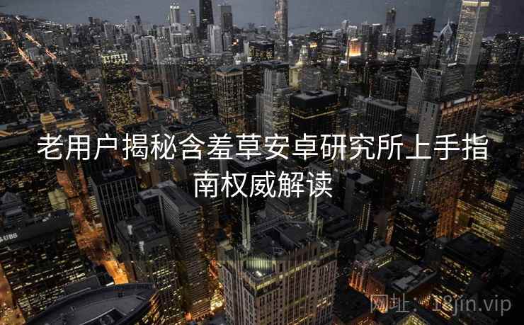 老用户揭秘含羞草安卓研究所上手指南权威解读