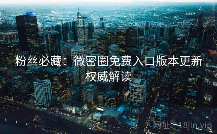 粉丝必藏：微密圈免费入口版本更新权威解读