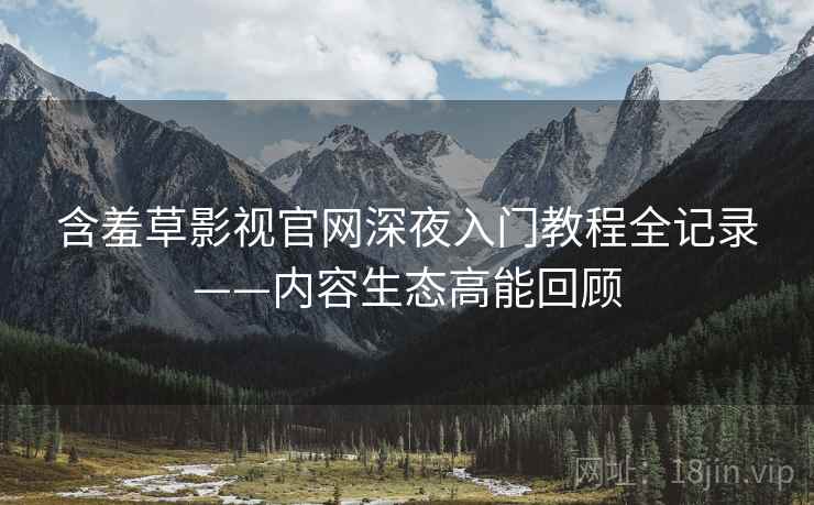 含羞草影视官网深夜入门教程全记录——内容生态高能回顾 含羞草影视官网深夜入门教程全记录——内容生态高能回顾