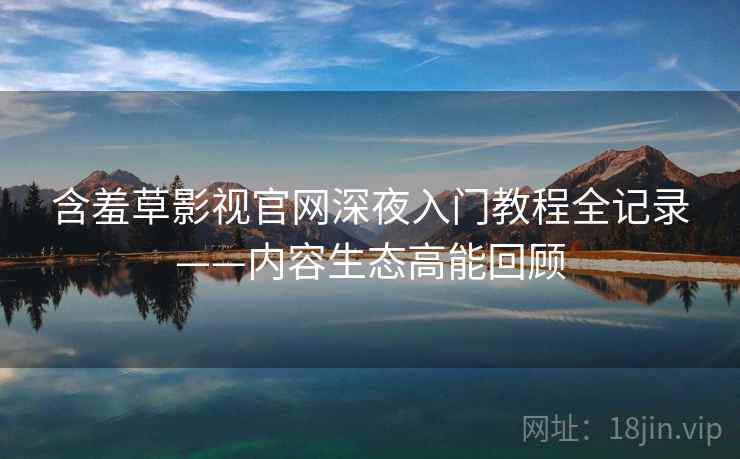 含羞草影视官网深夜入门教程全记录——内容生态高能回顾 含羞草影视官网深夜入门教程全记录——内容生态高能回顾