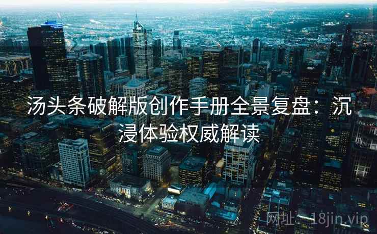 汤头条破解版创作手册全景复盘:沉浸体验权威解读 汤头条破解版创作手册全景复盘:沉浸体验权威解读