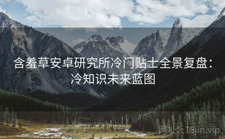 含羞草安卓研究所冷门贴士全景复盘:冷知识未来蓝图 含羞草安卓研究所冷门贴士全景复盘:冷知识未来蓝图