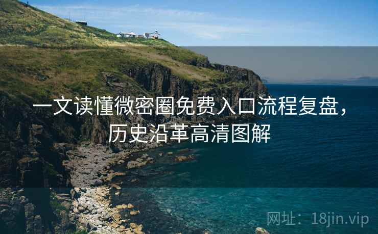 一文读懂微密圈免费入口流程复盘，历史沿革高清图解