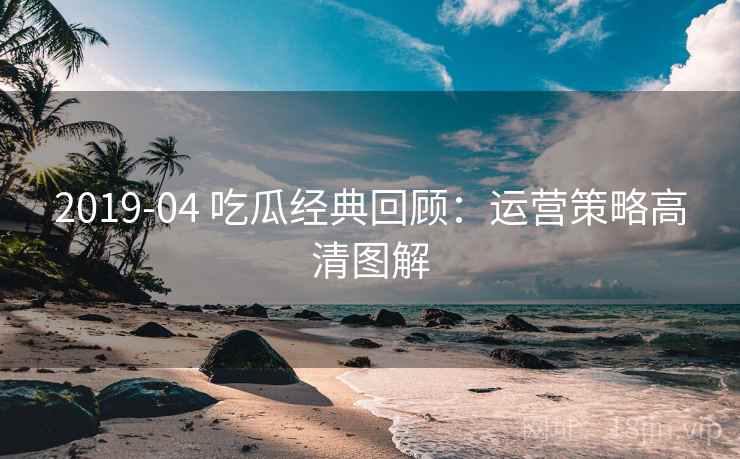 2019-04 吃瓜经典回顾:运营策略高清图解 2019-04 吃瓜经典回顾:运营策略高清图解
