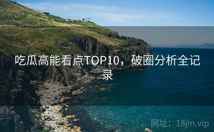 吃瓜高能看点TOP10，破圈分析全记录