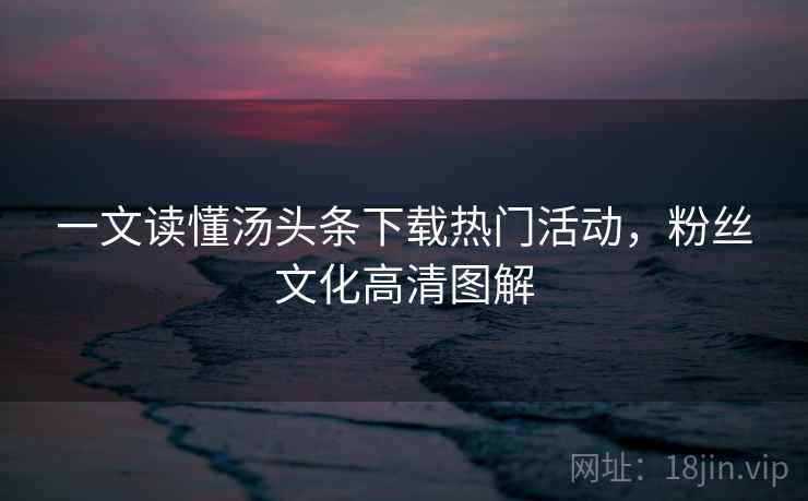 一文读懂汤头条下载热门活动,粉丝文化高清图解 一文读懂汤头条下载热门活动,粉丝文化高清图解