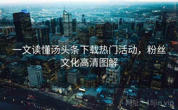 一文读懂汤头条下载热门活动,粉丝文化高清图解 一文读懂汤头条下载热门活动,粉丝文化高清图解