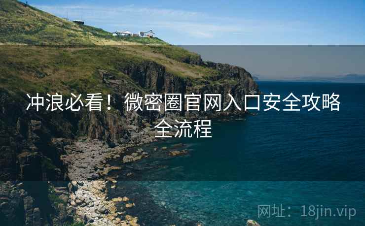 冲浪必看!微密圈官网入口安全攻略全流程 冲浪必看!微密圈官网入口安全攻略全流程