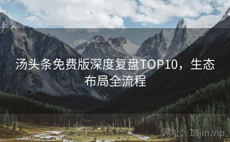 汤头条免费版深度复盘TOP10，生态布局全流程