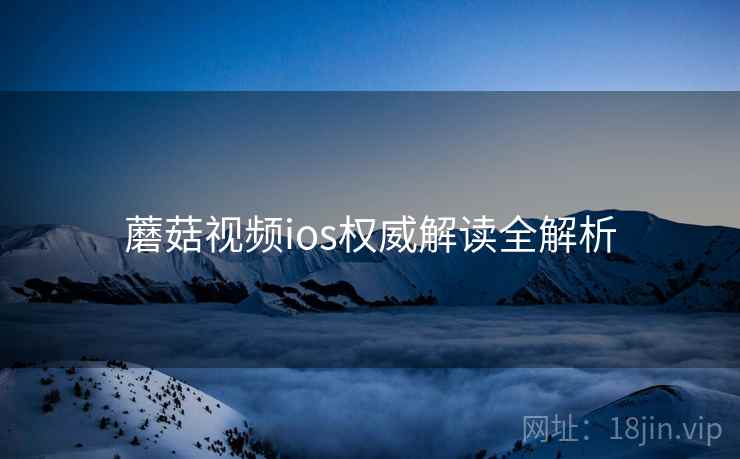 蘑菇视频ios权威解读全解析 蘑菇视频ios权威解读全解析