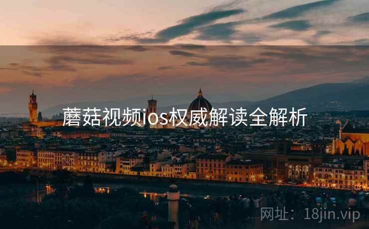 蘑菇视频ios权威解读全解析 蘑菇视频ios权威解读全解析