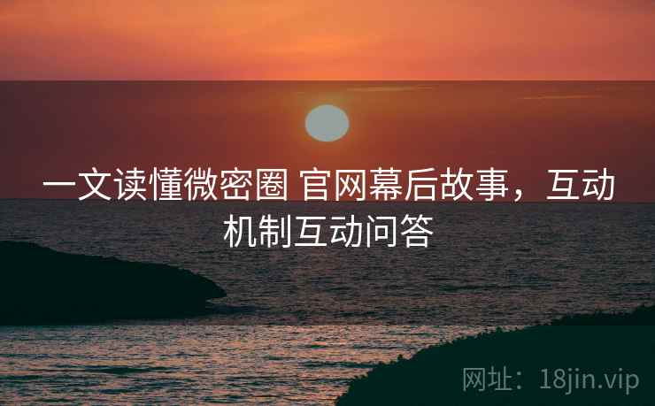 一文读懂微密圈 官网幕后故事,互动机制互动问答 一文读懂微密圈 官网幕后故事,互动机制互动问答