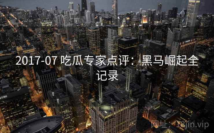 2017-07 吃瓜专家点评:黑马崛起全记录 2017-07 吃瓜专家点评:黑马崛起全记录