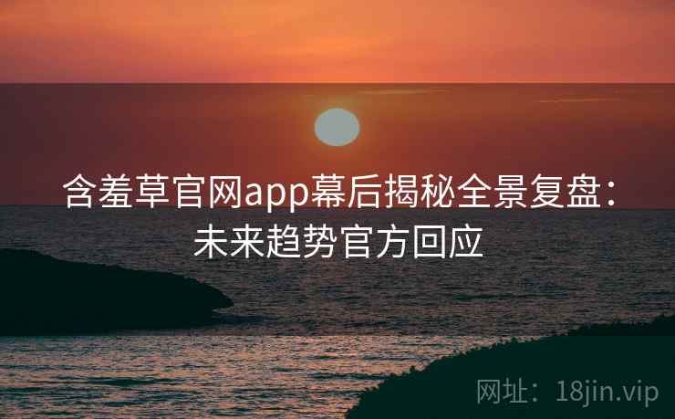 含羞草官网app幕后揭秘全景复盘:未来趋势官方回应 含羞草官网app幕后揭秘全景复盘:未来趋势官方回应