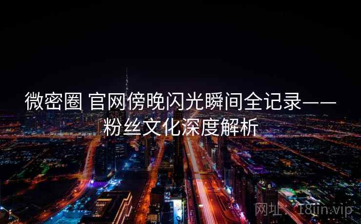 微密圈 官网傍晚闪光瞬间全记录——粉丝文化深度解析