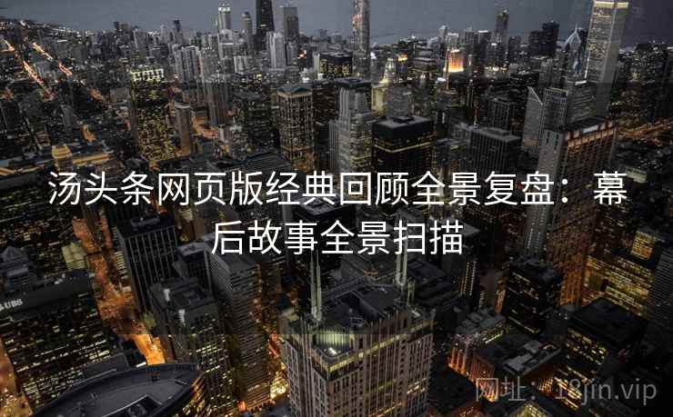 汤头条网页版经典回顾全景复盘：幕后故事全景扫描
