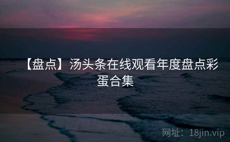 【盘点】汤头条在线观看年度盘点彩蛋合集