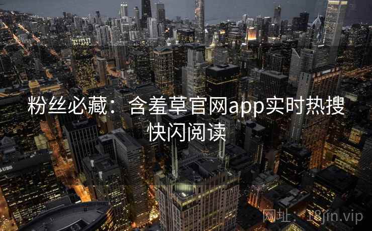 粉丝必藏：含羞草官网app实时热搜快闪阅读