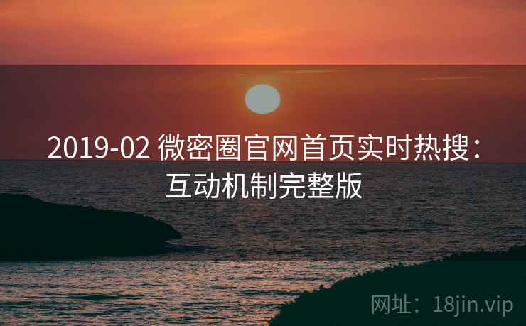 2019-02 微密圈官网首页实时热搜:互动机制完整版 2019-02 微密圈官网首页实时热搜:互动机制完整版