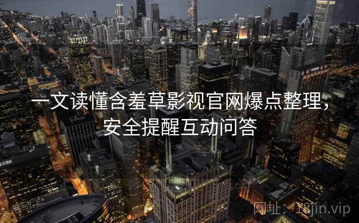 一文读懂含羞草影视官网爆点整理,安全提醒互动问答 一文读懂含羞草影视官网爆点整理,安全提醒互动问答