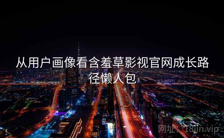 从用户画像看含羞草影视官网成长路径懒人包