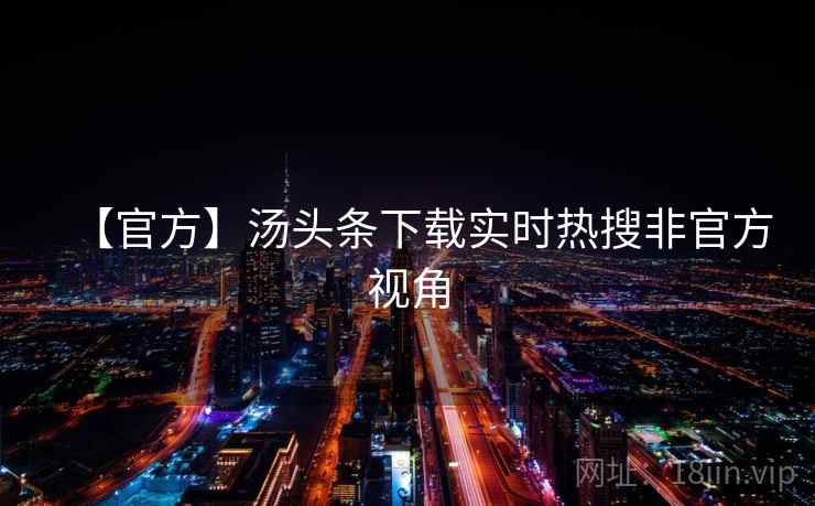 【官方】汤头条下载实时热搜非官方视角 【官方】汤头条下载实时热搜非官方视角