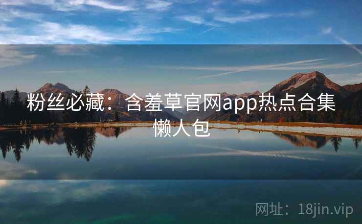 粉丝必藏：含羞草官网app热点合集懒人包