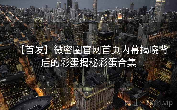 【首发】微密圈官网首页内幕揭晓背后的彩蛋揭秘彩蛋合集