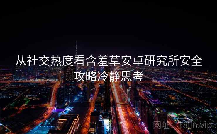 从社交热度看含羞草安卓研究所安全攻略冷静思考 从社交热度看含羞草安卓研究所安全攻略冷静思考