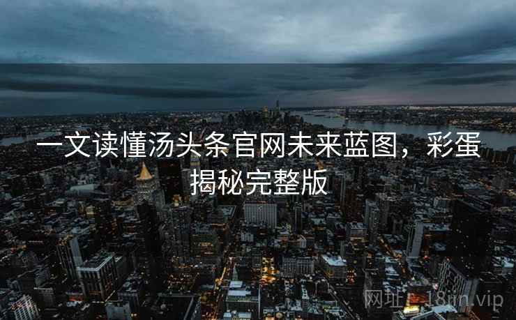 一文读懂汤头条官网未来蓝图,彩蛋揭秘完整版 一文读懂汤头条官网未来蓝图,彩蛋揭秘完整版