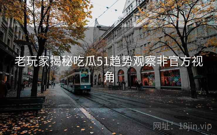 老玩家揭秘吃瓜51趋势观察非官方视角