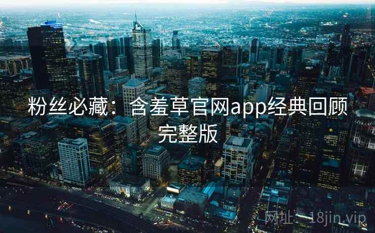 粉丝必藏：含羞草官网app经典回顾完整版
