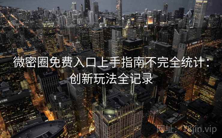 微密圈免费入口上手指南不完全统计:创新玩法全记录 微密圈免费入口上手指南不完全统计:创新玩法全记录