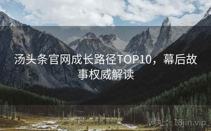 汤头条官网成长路径TOP10,幕后故事权威解读 汤头条官网成长路径TOP10,幕后故事权威解读