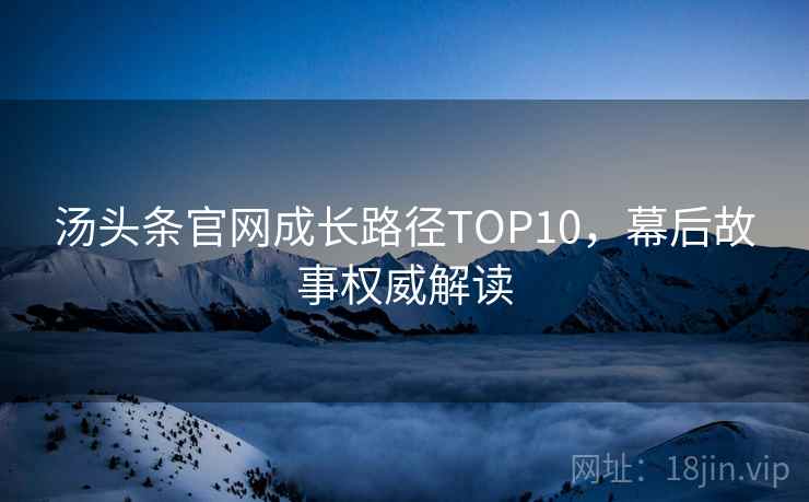 汤头条官网成长路径TOP10,幕后故事权威解读 汤头条官网成长路径TOP10,幕后故事权威解读