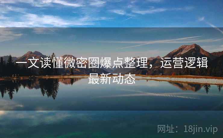 一文读懂微密圈爆点整理，运营逻辑最新动态