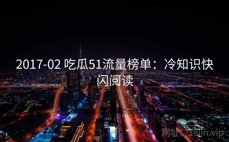 2017-02 吃瓜51流量榜单：冷知识快闪阅读