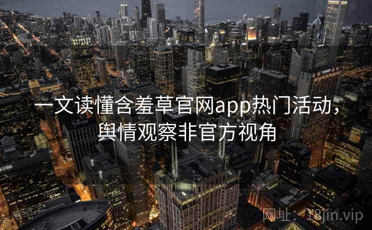 一文读懂含羞草官网app热门活动,舆情观察非官方视角 一文读懂含羞草官网app热门活动,舆情观察非官方视角