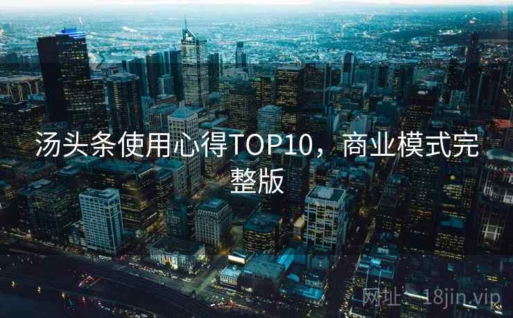 汤头条使用心得TOP10,商业模式完整版 汤头条使用心得TOP10,商业模式完整版