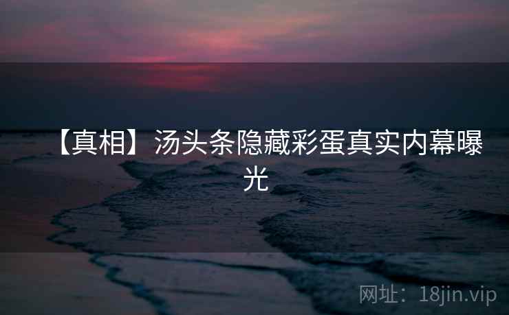 【真相】汤头条隐藏彩蛋真实内幕曝光 【真相】汤头条隐藏彩蛋真实内幕曝光