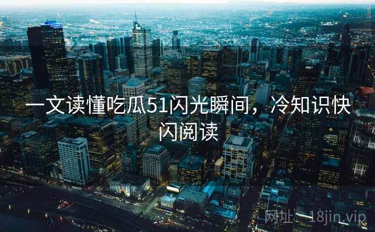 一文读懂吃瓜51闪光瞬间，冷知识快闪阅读