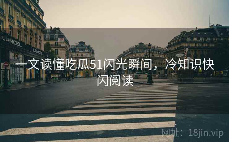 一文读懂吃瓜51闪光瞬间，冷知识快闪阅读