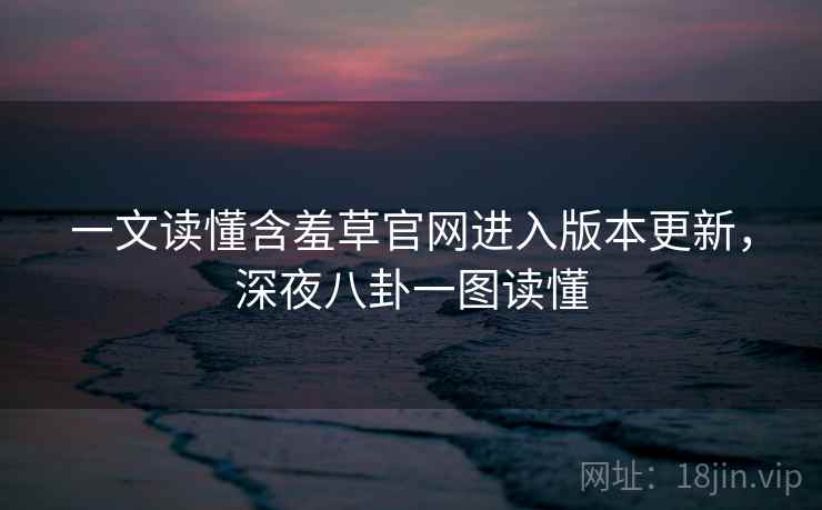 一文读懂含羞草官网进入版本更新,深夜八卦一图读懂 一文读懂含羞草官网进入版本更新,深夜八卦一图读懂