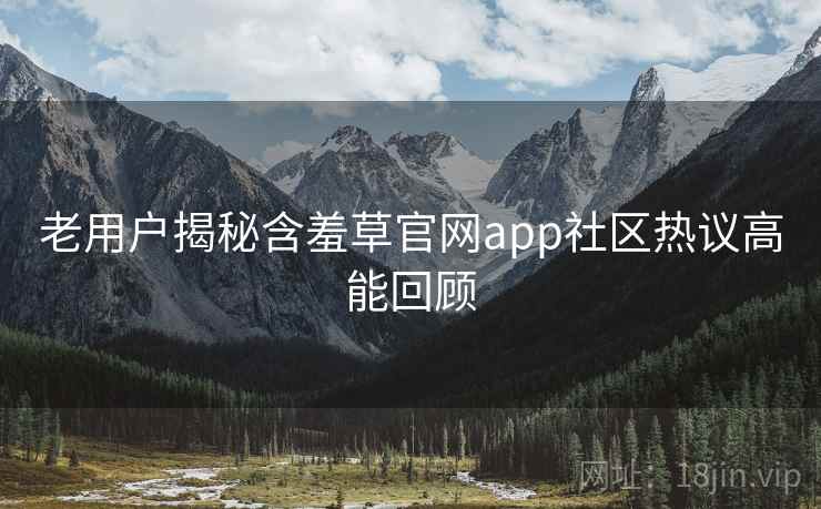 老用户揭秘含羞草官网app社区热议高能回顾