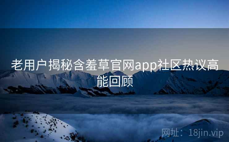 老用户揭秘含羞草官网app社区热议高能回顾