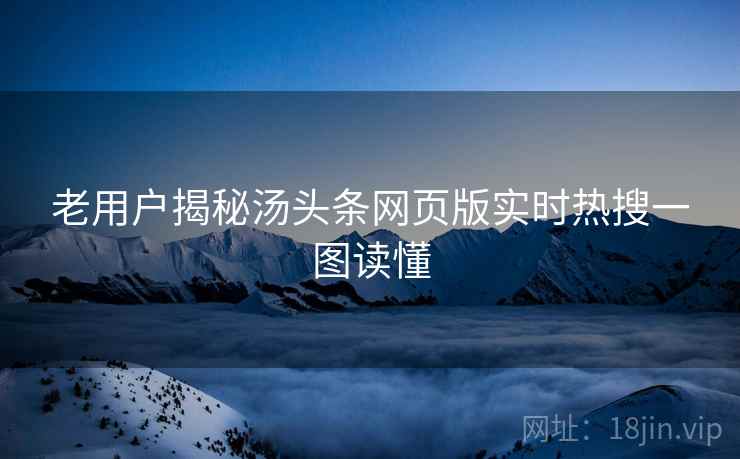 老用户揭秘汤头条网页版实时热搜一图读懂